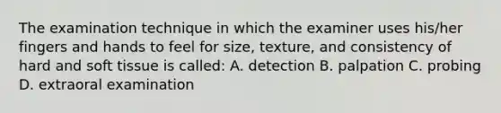 The examination technique in which the examiner uses his/her fingers and hands to feel for size, texture, and consistency of hard and soft tissue is called: A. detection B. palpation C. probing D. extraoral examination