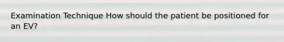 Examination Technique How should the patient be positioned for an EV?