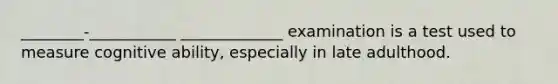 ________-___________ _____________ examination is a test used to measure cognitive ability, especially in late adulthood.