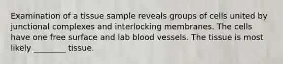 Examination of a tissue sample reveals groups of cells united by junctional complexes and interlocking membranes. The cells have one free surface and lab blood vessels. The tissue is most likely ________ tissue.