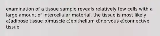 examination of a tissue sample reveals relatively few cells with a large amount of intercellular material. the tissue is most likely a)adipose tissue b)muscle c)epithelium d)nervous e)<a href='https://www.questionai.com/knowledge/kYDr0DHyc8-connective-tissue' class='anchor-knowledge'>connective tissue</a>