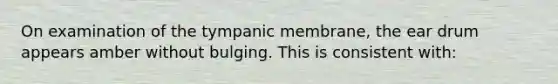 On examination of the tympanic membrane, the ear drum appears amber without bulging. This is consistent with: