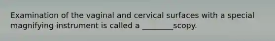 Examination of the vaginal and cervical surfaces with a special magnifying instrument is called a ________scopy.