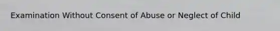 Examination Without Consent of Abuse or Neglect of Child
