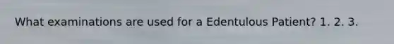 What examinations are used for a Edentulous Patient? 1. 2. 3.