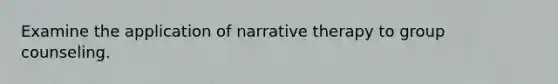 Examine the application of narrative therapy to group counseling.