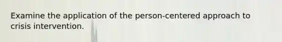 Examine the application of the person-centered approach to crisis intervention.