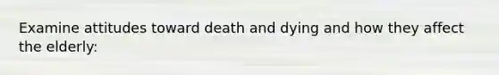 Examine attitudes toward death and dying and how they affect the elderly: