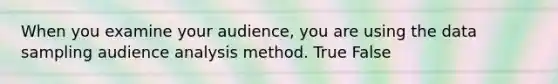 When you examine your audience, you are using the data sampling audience analysis method. True False