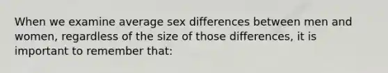 When we examine average sex differences between men and women, regardless of the size of those differences, it is important to remember that: