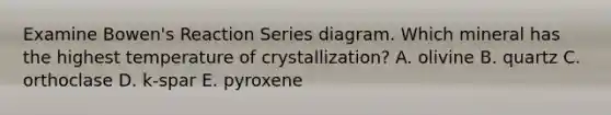 Examine Bowen's Reaction Series diagram. Which mineral has the highest temperature of crystallization? A. olivine B. quartz C. orthoclase D. k-spar E. pyroxene