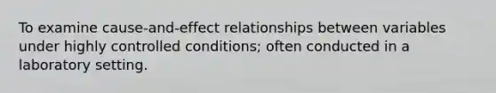 To examine cause-and-effect relationships between variables under highly controlled conditions; often conducted in a laboratory setting.