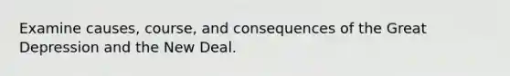 Examine causes, course, and consequences of the Great Depression and the New Deal.