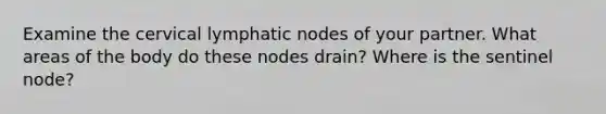 Examine the cervical lymphatic nodes of your partner. What areas of the body do these nodes drain? Where is the sentinel node?