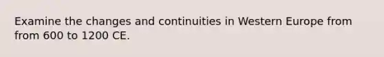 Examine the changes and continuities in Western Europe from from 600 to 1200 CE.