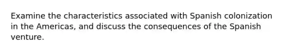 Examine the characteristics associated with Spanish colonization in the Americas, and discuss the consequences of the Spanish venture.