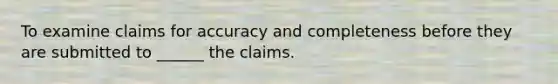 To examine claims for accuracy and completeness before they are submitted to ______ the claims.