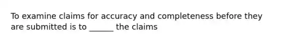 To examine claims for accuracy and completeness before they are submitted is to ______ the claims