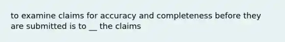 to examine claims for accuracy and completeness before they are submitted is to __ the claims