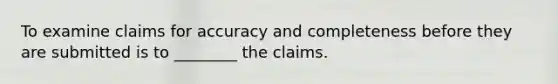 To examine claims for accuracy and completeness before they are submitted is to ________ the claims.