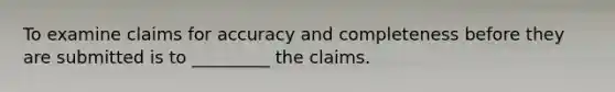 To examine claims for accuracy and completeness before they are submitted is to _________ the claims.