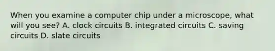 When you examine a computer chip under a microscope, what will you see? A. clock circuits B. integrated circuits C. saving circuits D. slate circuits