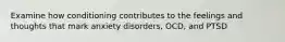 Examine how conditioning contributes to the feelings and thoughts that mark anxiety disorders, OCD, and PTSD