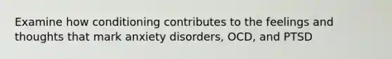 Examine how conditioning contributes to the feelings and thoughts that mark anxiety disorders, OCD, and PTSD