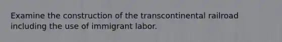 Examine the construction of the transcontinental railroad including the use of immigrant labor.