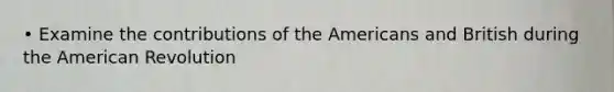 • Examine the contributions of <a href='https://www.questionai.com/knowledge/keiVE7hxWY-the-american' class='anchor-knowledge'>the american</a>s and British during the American Revolution