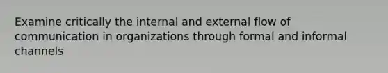 Examine critically the internal and external flow of communication in organizations through formal and informal channels