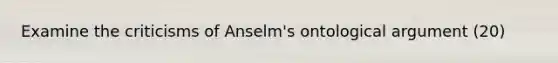 Examine the criticisms of Anselm's ontological argument (20)