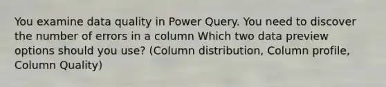 You examine data quality in Power Query. You need to discover the number of errors in a column Which two data preview options should you use? (Column distribution, Column profile, Column Quality)