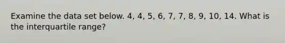 Examine the data set below. 4, 4, 5, 6, 7, 7, 8, 9, 10, 14. What is the interquartile range?