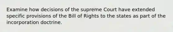 Examine how decisions of the supreme Court have extended specific provisions of the Bill of Rights to the states as part of the incorporation doctrine.