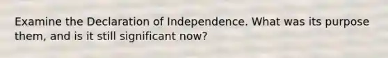 Examine the Declaration of Independence. What was its purpose them, and is it still significant now?