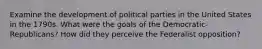 Examine the development of political parties in the United States in the 1790s. What were the goals of the Democratic-Republicans? How did they perceive the Federalist opposition?