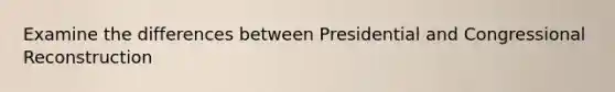 Examine the differences between Presidential and Congressional Reconstruction