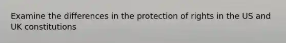 Examine the differences in the protection of rights in the US and UK constitutions