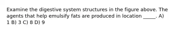 Examine the digestive system structures in the figure above. The agents that help emulsify fats are produced in location _____. A) 1 B) 3 C) 8 D) 9