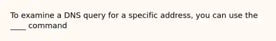 To examine a DNS query for a specific address, you can use the ____ command