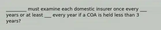 _________ must examine each domestic insurer once every ___ years or at least ___ every year if a COA is held <a href='https://www.questionai.com/knowledge/k7BtlYpAMX-less-than' class='anchor-knowledge'>less than</a> 3 years?