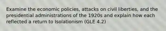 Examine the economic policies, attacks on civil liberties, and the presidential administrations of the 1920s and explain how each reflected a return to Isolationism (GLE 4.2)