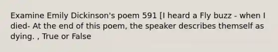 Examine Emily Dickinson's poem 591 [I heard a Fly buzz - when I died- At the end of this poem, the speaker describes themself as dying. , True or False