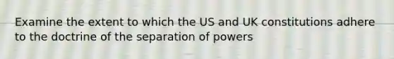 Examine the extent to which the US and UK constitutions adhere to the doctrine of the separation of powers