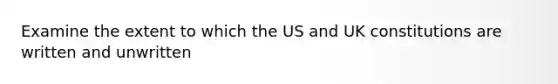 Examine the extent to which the US and UK constitutions are written and unwritten