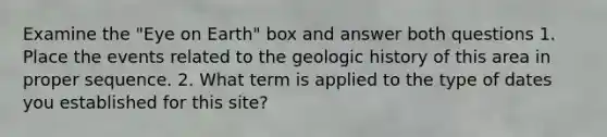 Examine the "Eye on Earth" box and answer both questions 1. Place the events related to the geologic history of this area in proper sequence. 2. What term is applied to the type of dates you established for this site?