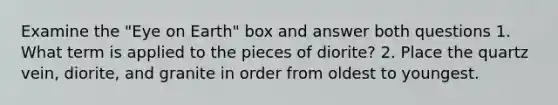 Examine the "Eye on Earth" box and answer both questions 1. What term is applied to the pieces of diorite? 2. Place the quartz vein, diorite, and granite in order from oldest to youngest.