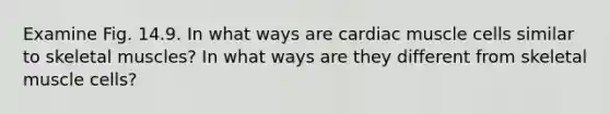 Examine Fig. 14.9. In what ways are cardiac muscle cells similar to skeletal muscles? In what ways are they different from skeletal muscle cells?