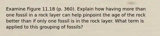 Examine Figure 11.18 (p. 360). Explain how having more than one fossil in a rock layer can help pinpoint the age of the rock better than if only one fossil is in the rock layer. What term is applied to this grouping of fossils?